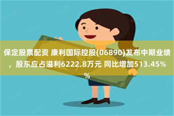 保定股票配资 康利国际控股(06890)发布中期业绩，股东应占溢利6222.8万元 同比增加513.45%