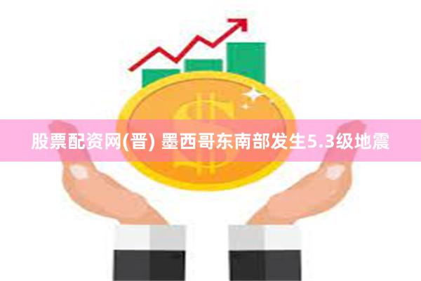 股票配资网(晋) 墨西哥东南部发生5.3级地震