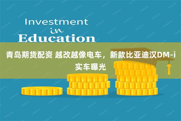 青岛期货配资 越改越像电车，新款比亚迪汉DM-i实车曝光