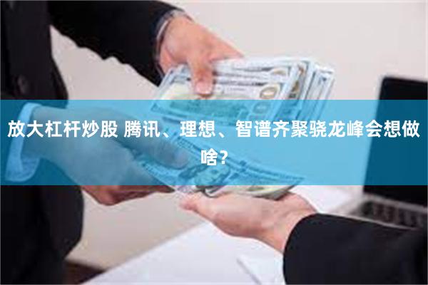 放大杠杆炒股 腾讯、理想、智谱齐聚骁龙峰会想做啥？