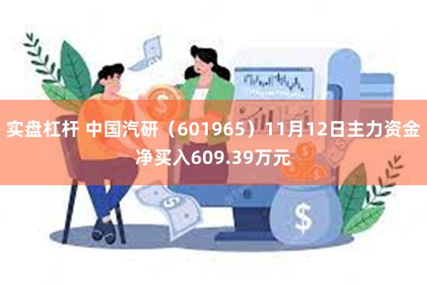 实盘杠杆 中国汽研（601965）11月12日主力资金净买入609.39万元