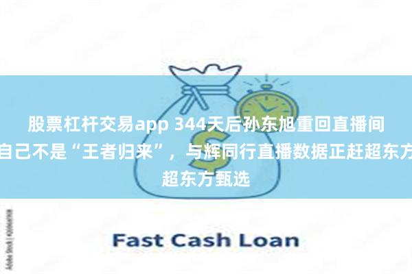 股票杠杆交易app 344天后孙东旭重回直播间！称自己不是“王者归来”，与辉同行直播数据正赶超东方甄选