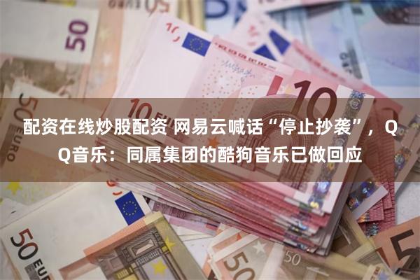 配资在线炒股配资 网易云喊话“停止抄袭”，QQ音乐：同属集团的酷狗音乐已做回应