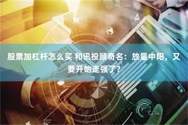 股票加杠杆怎么买 和讯投顾奇名：放量中阳，又要开始走强了？