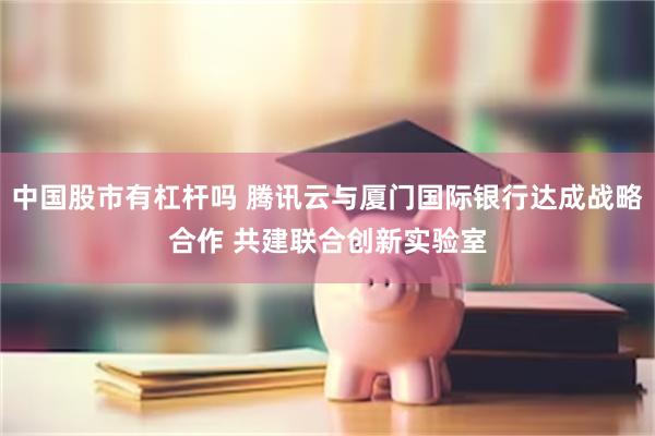 中国股市有杠杆吗 腾讯云与厦门国际银行达成战略合作 共建联合创新实验室