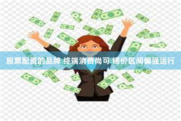 股票配资的品牌 终端消费尚可 锡价区间偏强运行