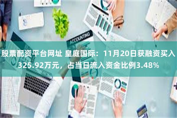 股票配资平台网址 皇庭国际：11月20日获融资买入325.92万元，占当日流入资金比例3.48%