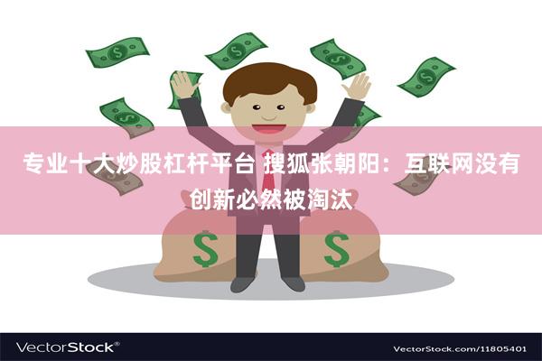 专业十大炒股杠杆平台 搜狐张朝阳：互联网没有创新必然被淘汰