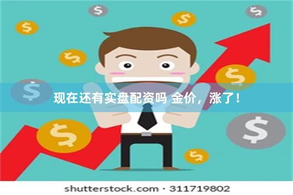 现在还有实盘配资吗 金价，涨了！