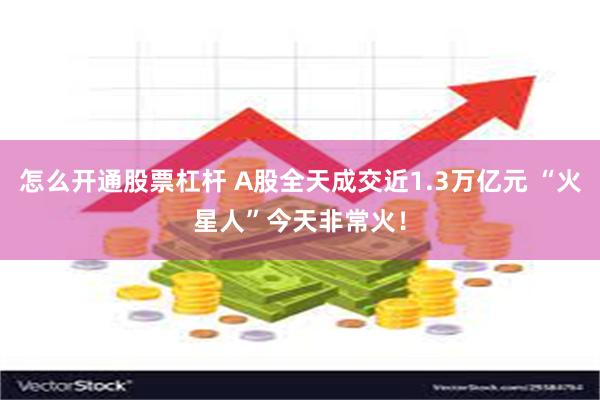 怎么开通股票杠杆 A股全天成交近1.3万亿元 “火星人”今天非常火！