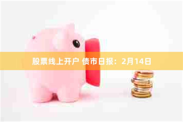 股票线上开户 债市日报：2月14日