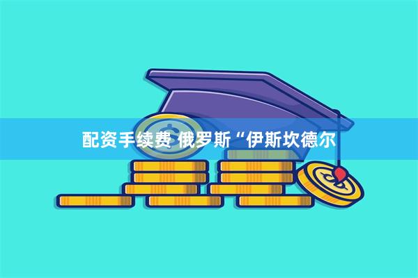 配资手续费 俄罗斯“伊斯坎德尔