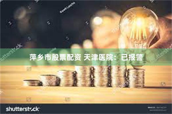 萍乡市股票配资 天津医院：已报警