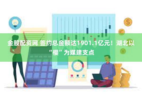 金股配资网 签约总金额达1901.1亿元！湖北以“樱”为媒建支点