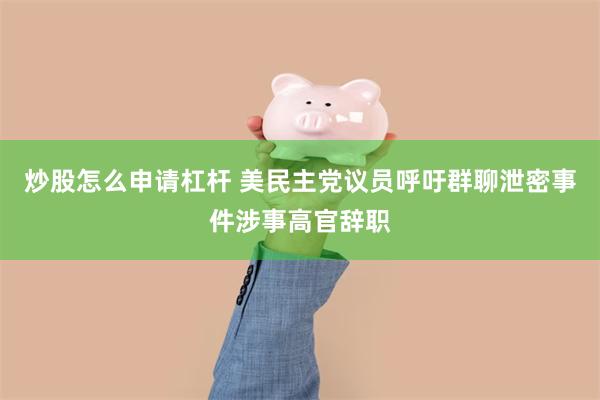 炒股怎么申请杠杆 美民主党议员呼吁群聊泄密事件涉事高官辞职