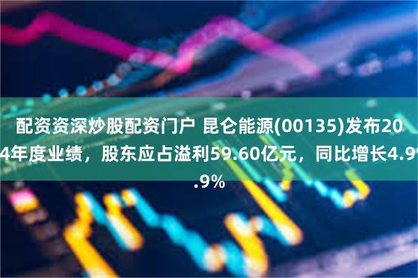 配资资深炒股配资门户 昆仑能源(00135)发布2024年度业绩，股东应占溢利59.60亿元，同比增长4.9%