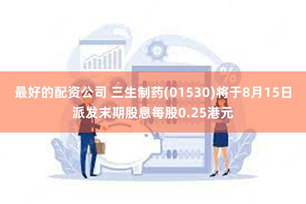 最好的配资公司 三生制药(01530)将于8月15日派发末期股息每股0.25港元