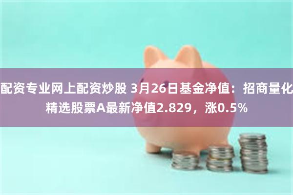 配资专业网上配资炒股 3月26日基金净值：招商量化精选股票A最新净值2.829，涨0.5%