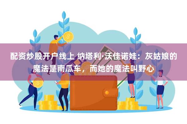 配资炒股开户线上 纳塔利·沃佳诺娃：灰姑娘的魔法是南瓜车，而她的魔法叫野心