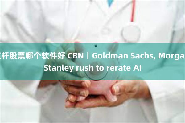 杠杆股票哪个软件好 CBN丨Goldman Sachs, Morgan Stanley rush to rerate AI