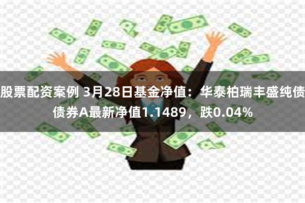 股票配资案例 3月28日基金净值：华泰柏瑞丰盛纯债债券A最新净值1.1489，跌0.04%
