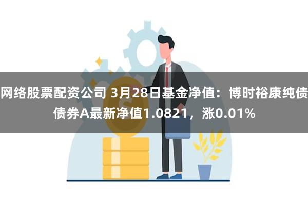 网络股票配资公司 3月28日基金净值：博时裕康纯债债券A最新净值1.0821，涨0.01%