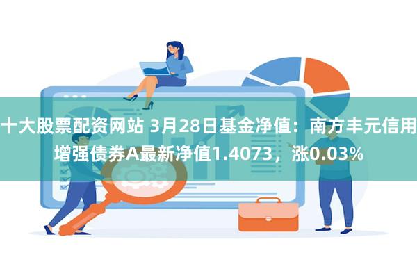 十大股票配资网站 3月28日基金净值：南方丰元信用增强债券A最新净值1.4073，涨0.03%
