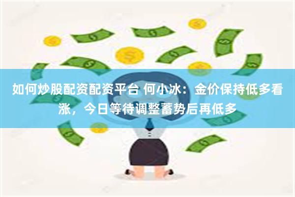 如何炒股配资配资平台 何小冰：金价保持低多看涨，今日等待调整蓄势后再低多