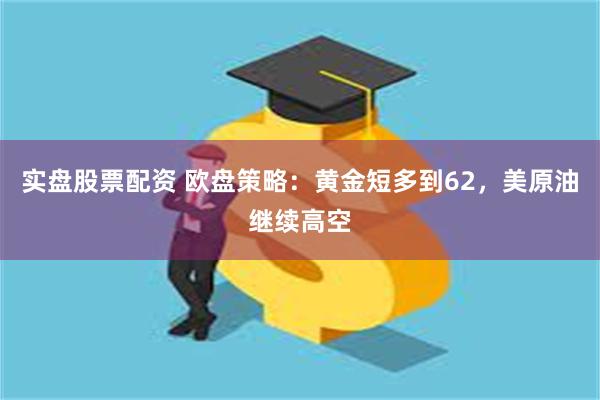 实盘股票配资 欧盘策略：黄金短多到62，美原油继续高空