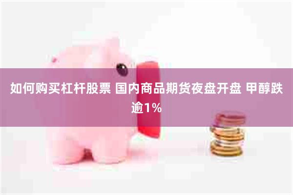 如何购买杠杆股票 国内商品期货夜盘开盘 甲醇跌逾1%