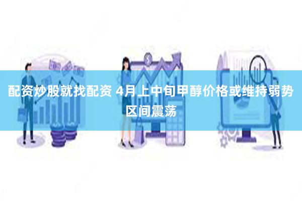 配资炒股就找配资 4月上中旬甲醇价格或维持弱势区间震荡
