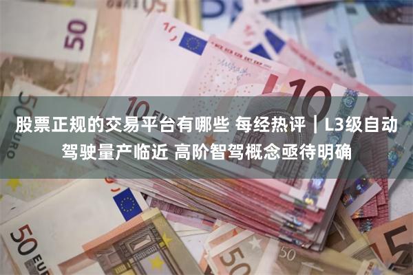 股票正规的交易平台有哪些 每经热评︱L3级自动驾驶量产临近 高阶智驾概念亟待明确