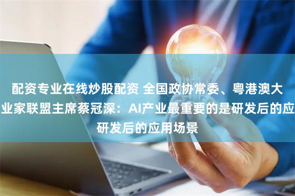 配资专业在线炒股配资 全国政协常委、粤港澳大湾区企业家联盟主席蔡冠深：AI产业最重要的是研发后的应用场景