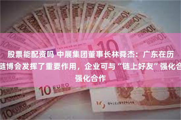 股票能配资吗 中展集团董事长林舜杰：广东在历届链博会发挥了重要作用，企业可与“链上好友”强化合作