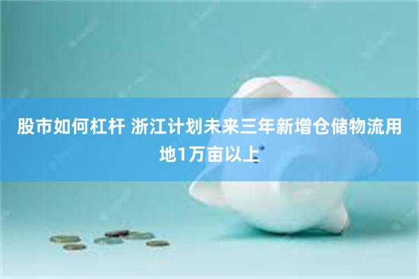 股市如何杠杆 浙江计划未来三年新增仓储物流用地1万亩以上