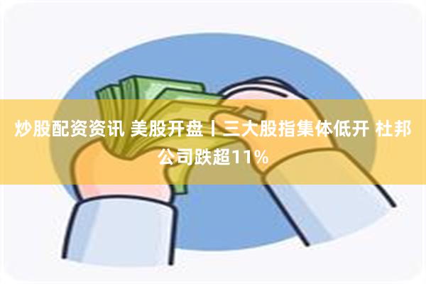 炒股配资资讯 美股开盘丨三大股指集体低开 杜邦公司跌超11%