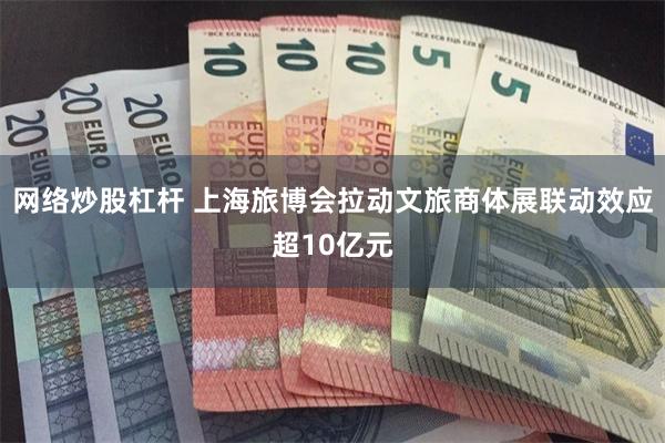 网络炒股杠杆 上海旅博会拉动文旅商体展联动效应超10亿元