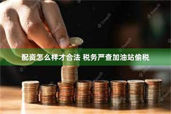配资怎么样才合法 税务严查加油站偷税