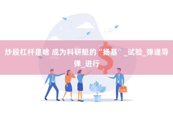 炒股杠杆是啥 成为科研艇的“扬基”_试验_弹道导弹_进行