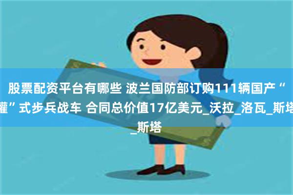 股票配资平台有哪些 波兰国防部订购111辆国产“獾”式步兵战车 合同总价值17亿美元_沃拉_洛瓦_斯塔