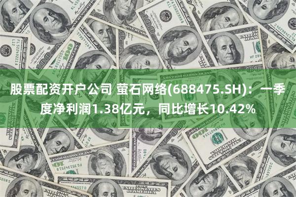 股票配资开户公司 萤石网络(688475.SH)：一季度净利润1.38亿元，同比增长10.42%