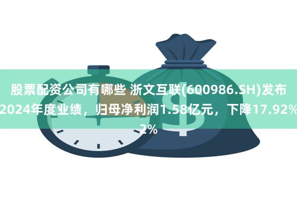 股票配资公司有哪些 浙文互联(600986.SH)发布2024年度业绩，归母净利润1.58亿元，下降17.92%