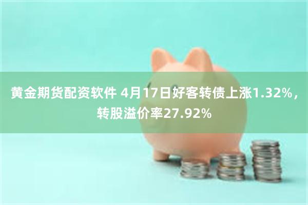 黄金期货配资软件 4月17日好客转债上涨1.32%，转股溢价率27.92%