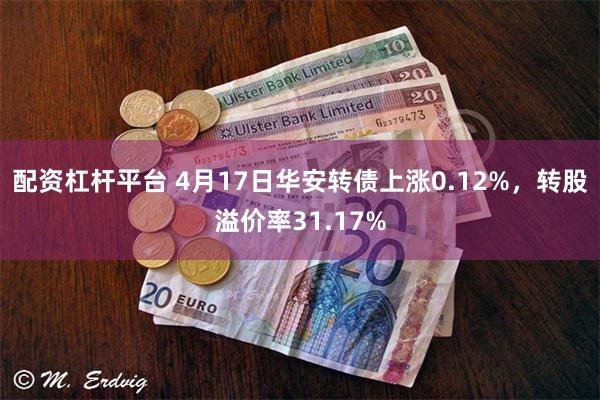 配资杠杆平台 4月17日华安转债上涨0.12%，转股溢价率31.17%
