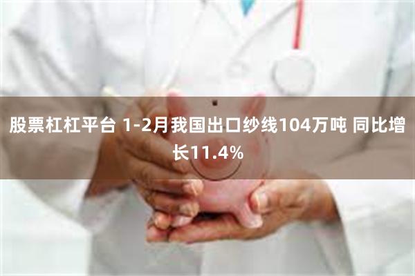 股票杠杠平台 1-2月我国出口纱线104万吨 同比增长11.4%