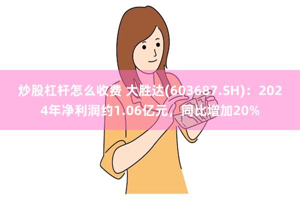 炒股杠杆怎么收费 大胜达(603687.SH)：2024年净利润约1.06亿元，同比增加20%