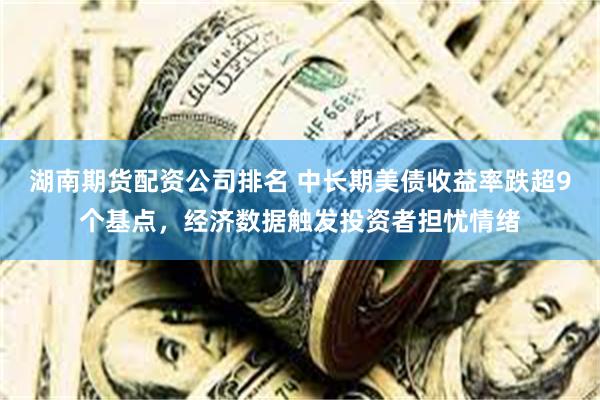 湖南期货配资公司排名 中长期美债收益率跌超9个基点，经济数据触发投资者担忧情绪