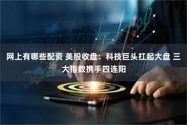 网上有哪些配资 美股收盘：科技巨头扛起大盘 三大指数携手四连阳