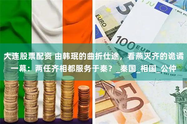大连股票配资 由韩珉的曲折仕途，看燕灭齐的诡谲一幕：两任齐相都服务于秦？_秦国_相国_公仲