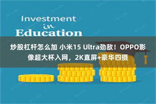 炒股杠杆怎么加 小米15 Ultra劲敌！OPPO影像超大杯入网，2K直屏+豪华四摄